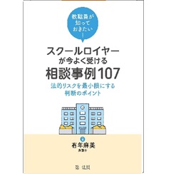 教職員が知っておきたい!スクールロイヤーが今よく受ける相談事例107 法的リスクを最小限にする判断のポイント