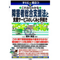 すぐに役立つ これならわかる 障害者総合支援法と支援サービスのしくみと手続き