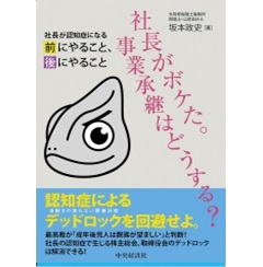 社長がボケた。事業承継はどうする?　社長が認知症になる前にやること、後にやること
